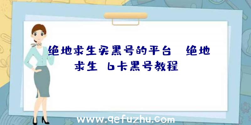 「绝地求生买黑号的平台」|绝地求生g6卡黑号教程